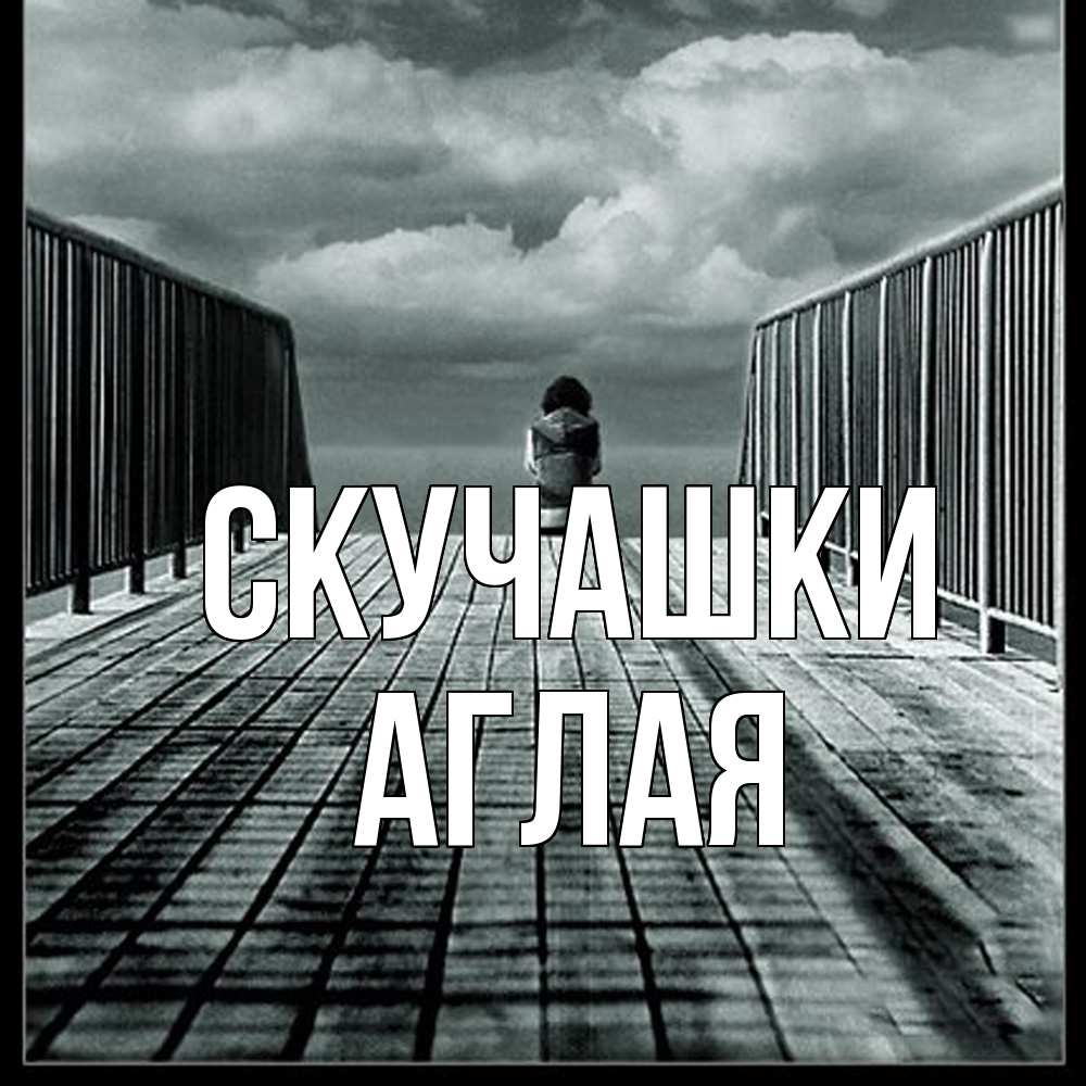 Открытка на каждый день с именем, Аглая Скучашки грусть 2 Прикольная открытка с пожеланием онлайн скачать бесплатно 