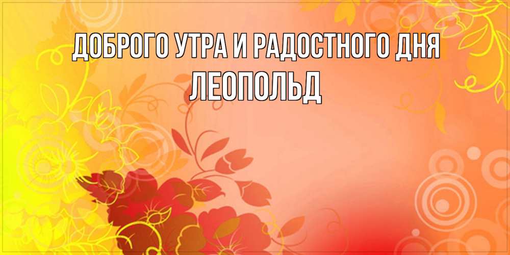 Открытка на каждый день с именем, Леопольд Доброго утра и радостного дня открытка с оранжевыми цветами абстракция Прикольная открытка с пожеланием онлайн скачать бесплатно 