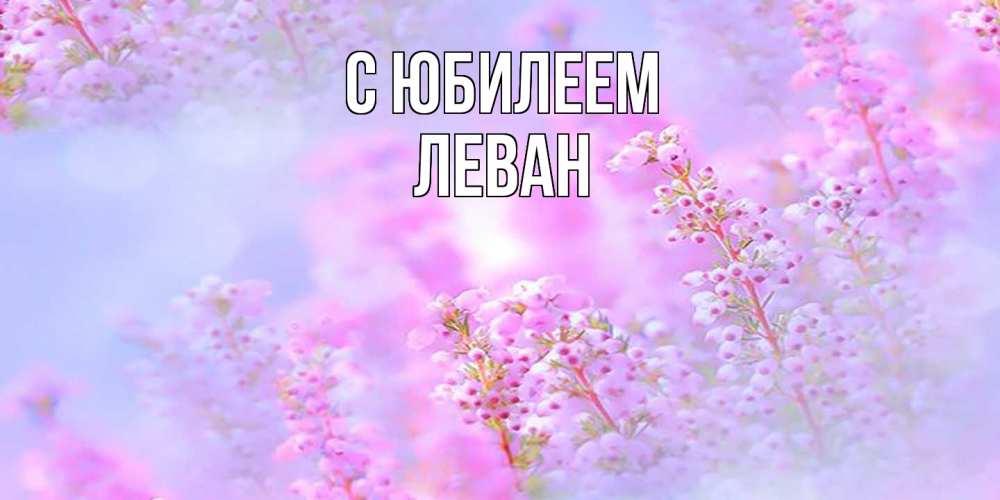 Открытка на каждый день с именем, Леван C юбилеем красивая открытка с мелкими цветами Прикольная открытка с пожеланием онлайн скачать бесплатно 