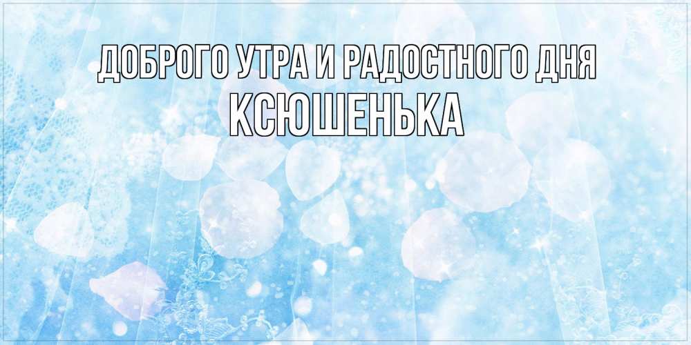 Открытка на каждый день с именем, Ксюшенька Доброго утра и радостного дня зимняя тема Прикольная открытка с пожеланием онлайн скачать бесплатно 
