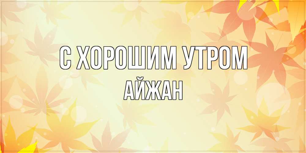 Открытка на каждый день с именем, Айжан С хорошим утром доброе утро Прикольная открытка с пожеланием онлайн скачать бесплатно 