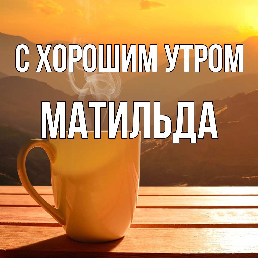 Открытка на каждый день с именем, Матильда С хорошим утром кофе в горах Прикольная открытка с пожеланием онлайн скачать бесплатно 