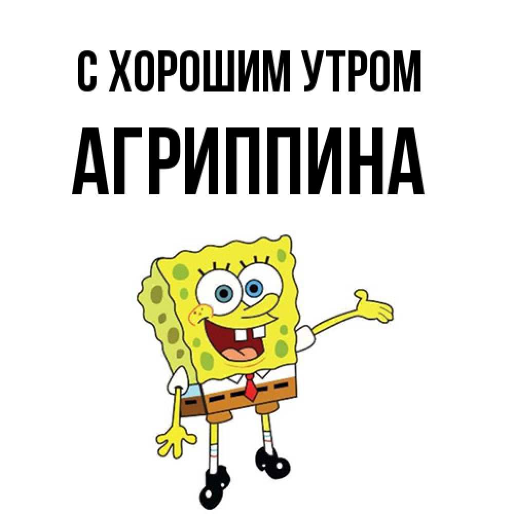 Открытка на каждый день с именем, Агриппина С хорошим утром губка боб улыбается Прикольная открытка с пожеланием онлайн скачать бесплатно 