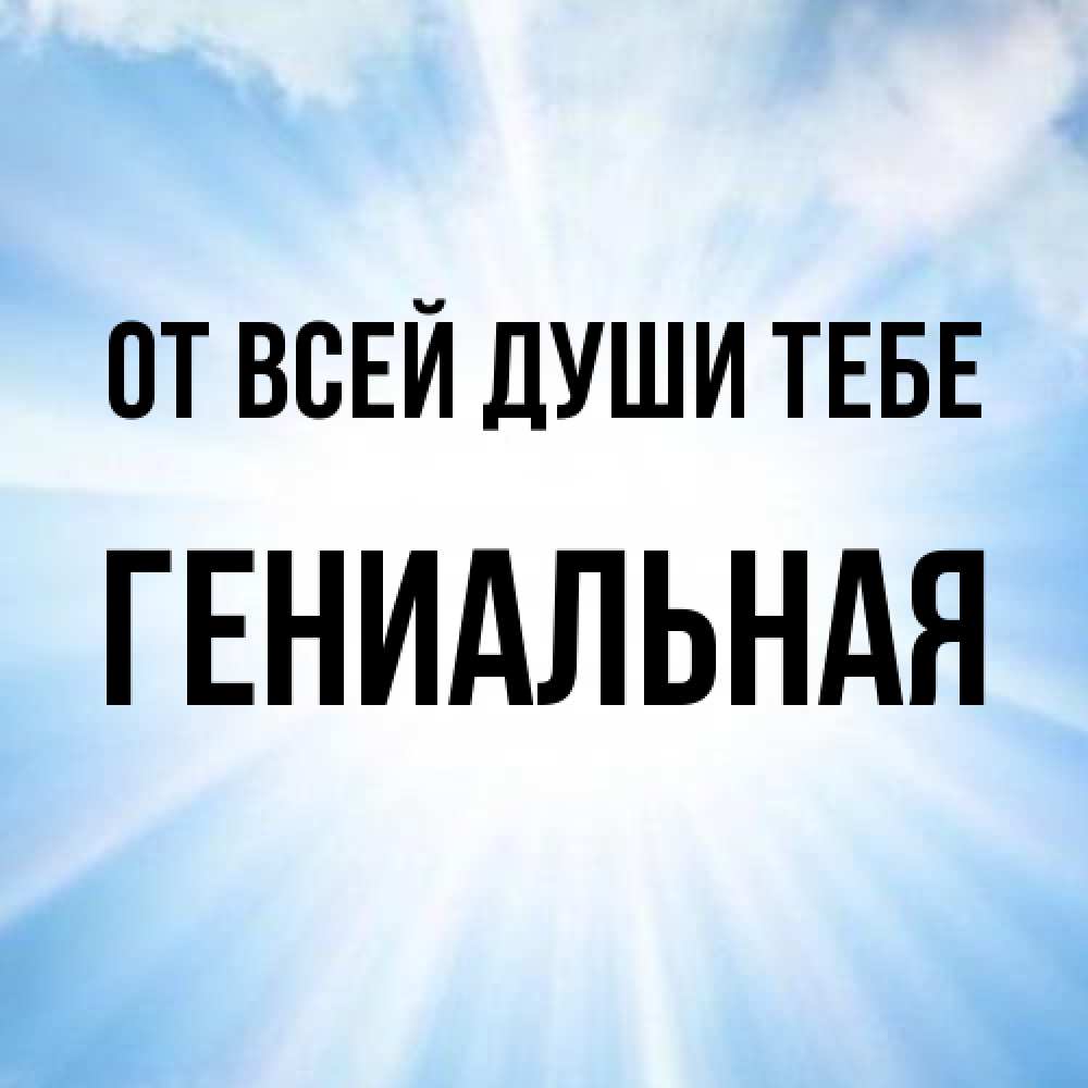 Открытка на каждый день с именем, Гениальная От всей души тебе свет небесный Прикольная открытка с пожеланием онлайн скачать бесплатно 