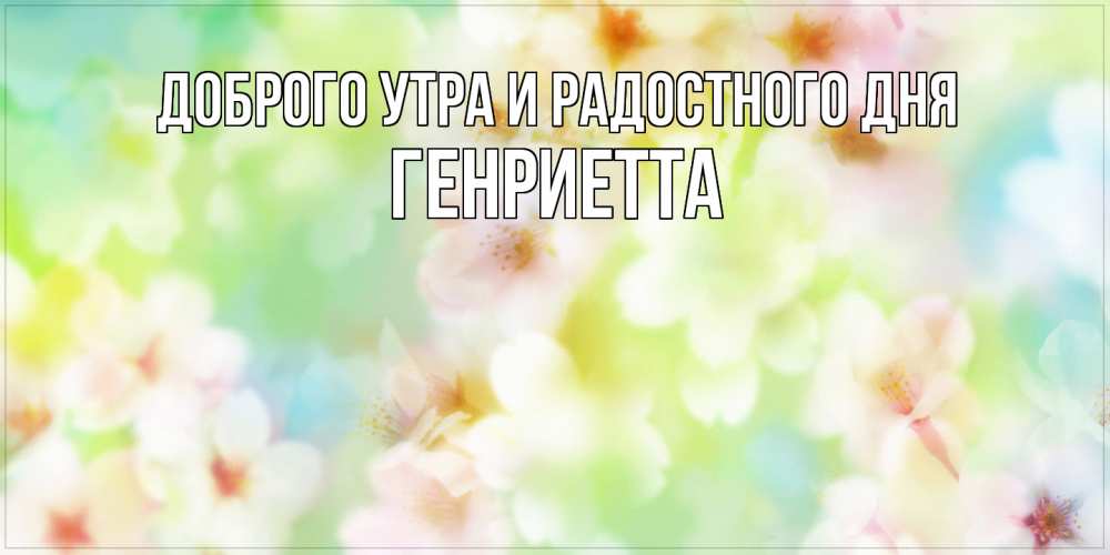 Открытка на каждый день с именем, Генриетта Доброго утра и радостного дня удачного летнего солнечного дня Прикольная открытка с пожеланием онлайн скачать бесплатно 