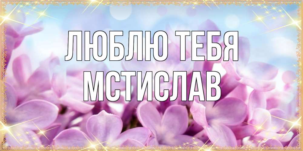Открытка на каждый день с именем, Мстислав Люблю тебя открытка на международный женский день с цветами Прикольная открытка с пожеланием онлайн скачать бесплатно 