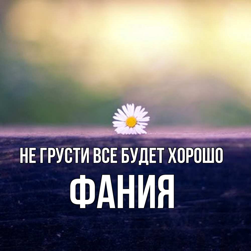 Открытка на каждый день с именем, Фания Не грусти все будет хорошо красота Прикольная открытка с пожеланием онлайн скачать бесплатно 