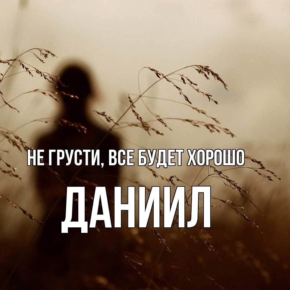 Открытка на каждый день с именем, Даниил Не грусти все будет хорошо грусть Прикольная открытка с пожеланием онлайн скачать бесплатно 