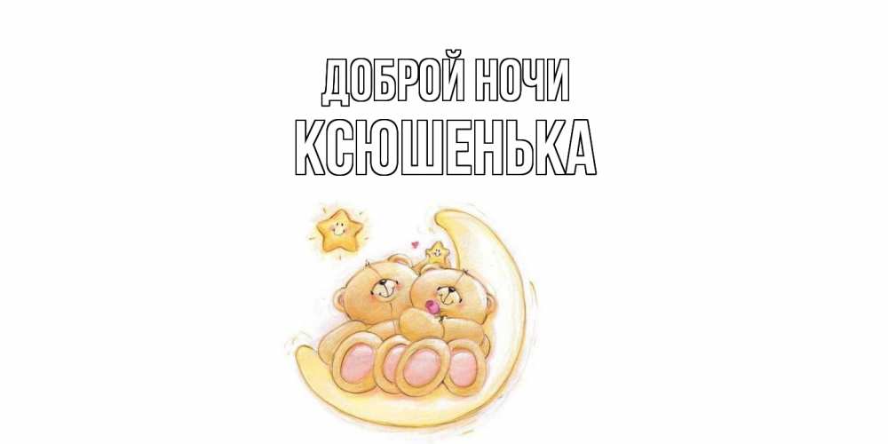 Открытка на каждый день с именем, Ксюшенька Доброй ночи мишки, месяц Прикольная открытка с пожеланием онлайн скачать бесплатно 