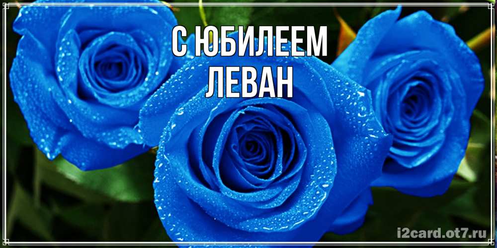 Открытка на каждый день с именем, Леван C юбилеем розы с синим цветом Прикольная открытка с пожеланием онлайн скачать бесплатно 