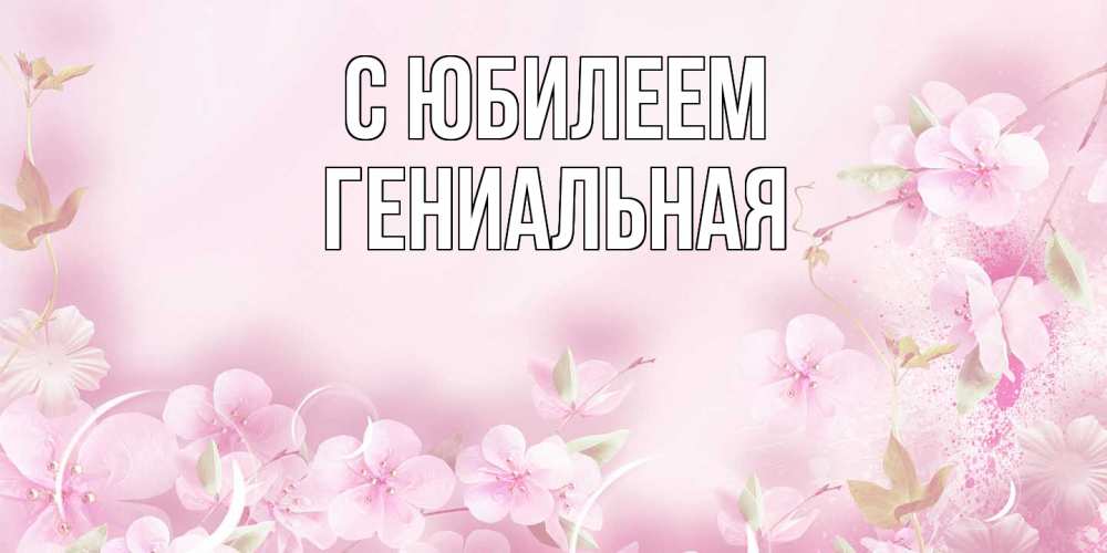 Открытка на каждый день с именем, Гениальная C юбилеем нежные цветы Прикольная открытка с пожеланием онлайн скачать бесплатно 