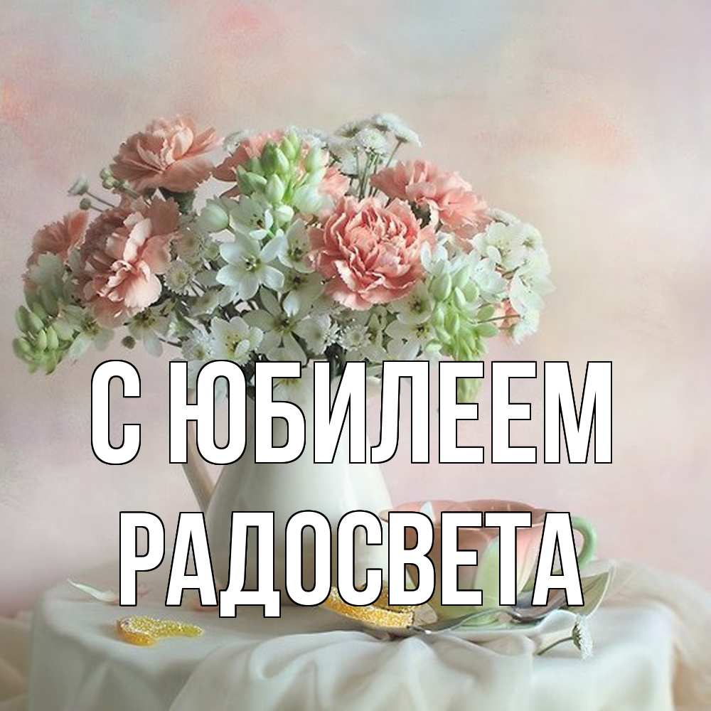 Открытка на каждый день с именем, Радосвета C юбилеем с цветами Прикольная открытка с пожеланием онлайн скачать бесплатно 