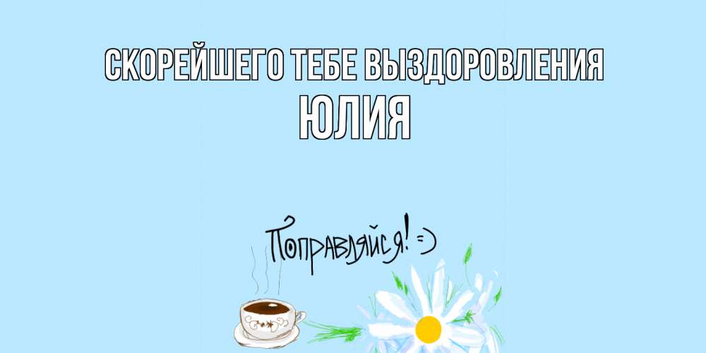 Открытка на каждый день с именем, Юлия Скорейшего тебе выздоровления чай Прикольная открытка с пожеланием онлайн скачать бесплатно 