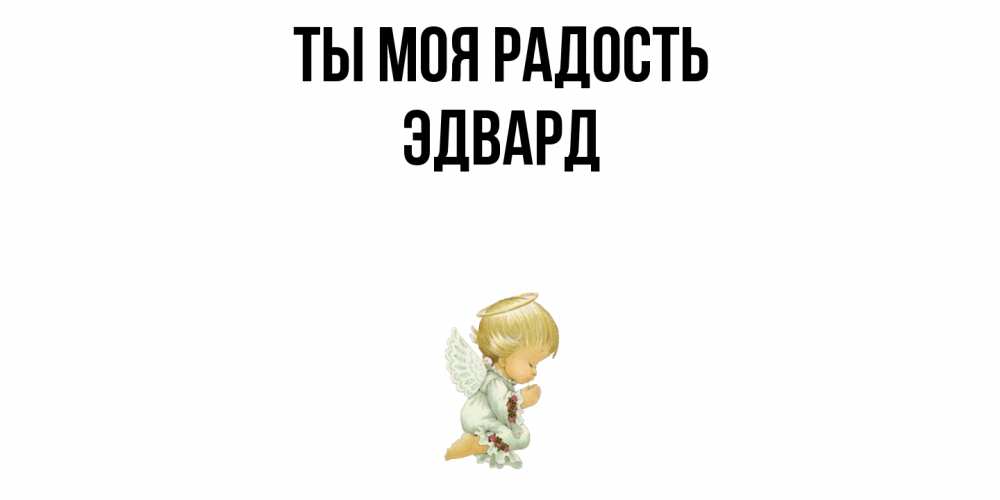 Открытка на каждый день с именем, Эдвард Ты моя радость ангел Прикольная открытка с пожеланием онлайн скачать бесплатно 
