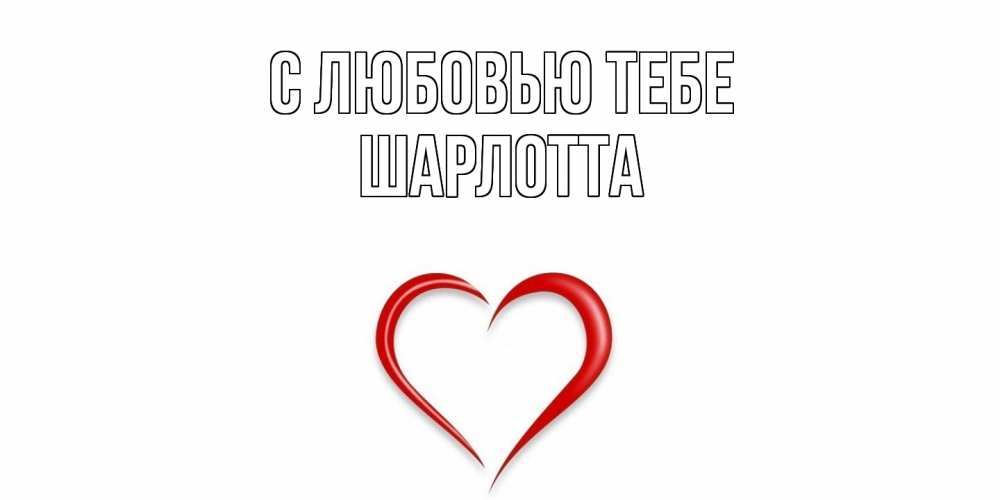 Открытка на каждый день с именем, Шарлотта С любовью тебе сердце Прикольная открытка с пожеланием онлайн скачать бесплатно 