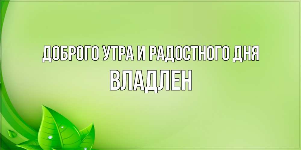 Открытка на каждый день с именем, Владлен Доброго утра и радостного дня зеленая тема Прикольная открытка с пожеланием онлайн скачать бесплатно 