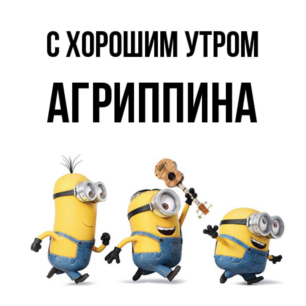 Открытка на каждый день с именем, Агриппина С хорошим утром миньоны и прекрасное утро Прикольная открытка с пожеланием онлайн скачать бесплатно 