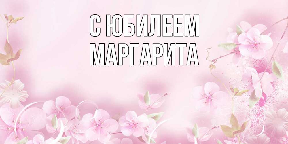 Открытка на каждый день с именем, Маргарита C юбилеем нежные цветы Прикольная открытка с пожеланием онлайн скачать бесплатно 