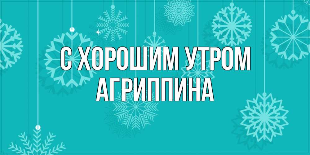 Открытка на каждый день с именем, Агриппина С хорошим утром открытка со снежинками Прикольная открытка с пожеланием онлайн скачать бесплатно 
