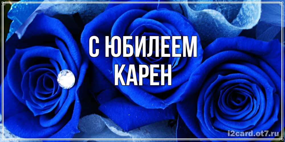 Открытка на каждый день с именем, Карен C юбилеем синие розы в росе Прикольная открытка с пожеланием онлайн скачать бесплатно 