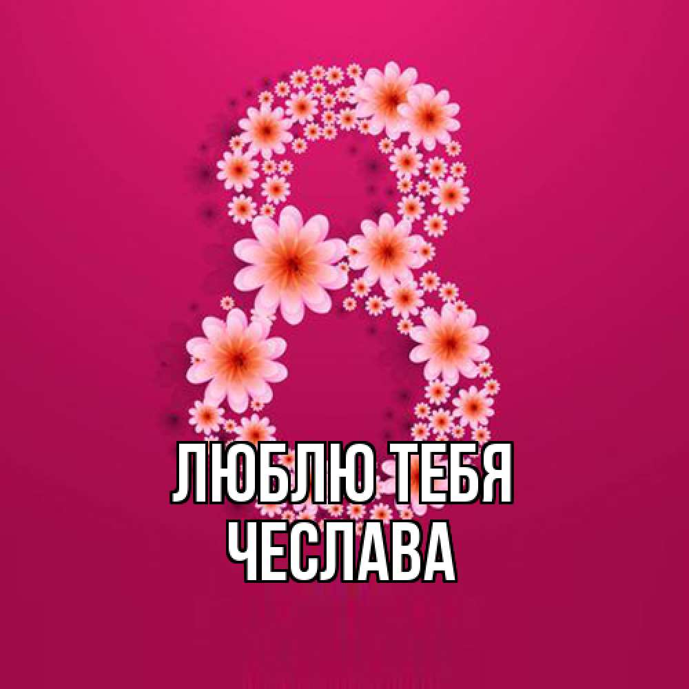 Открытка на каждый день с именем, Чеслава Люблю тебя цветы в виде цифры восемь Прикольная открытка с пожеланием онлайн скачать бесплатно 