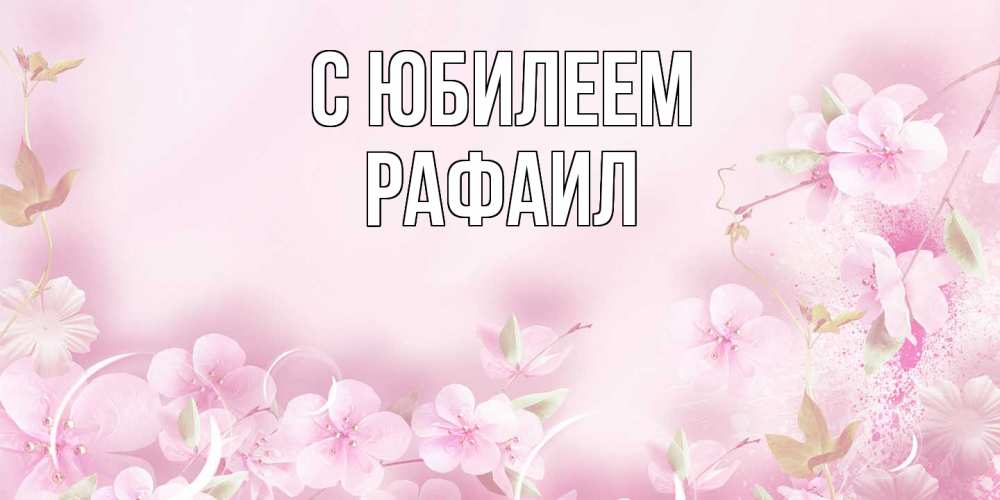 Открытка на каждый день с именем, Рафаил C юбилеем нежные цветы Прикольная открытка с пожеланием онлайн скачать бесплатно 
