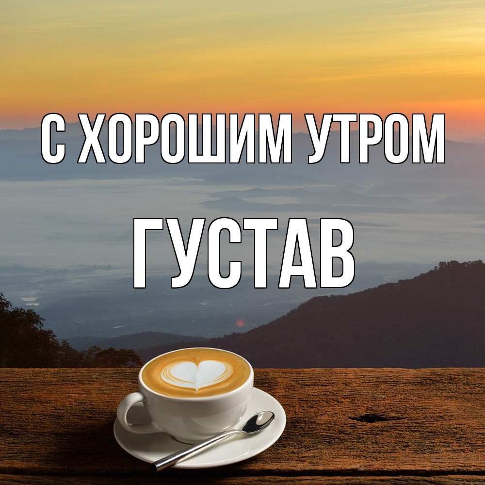 Открытка на каждый день с именем, Густав С хорошим утром кофе на высоте Прикольная открытка с пожеланием онлайн скачать бесплатно 