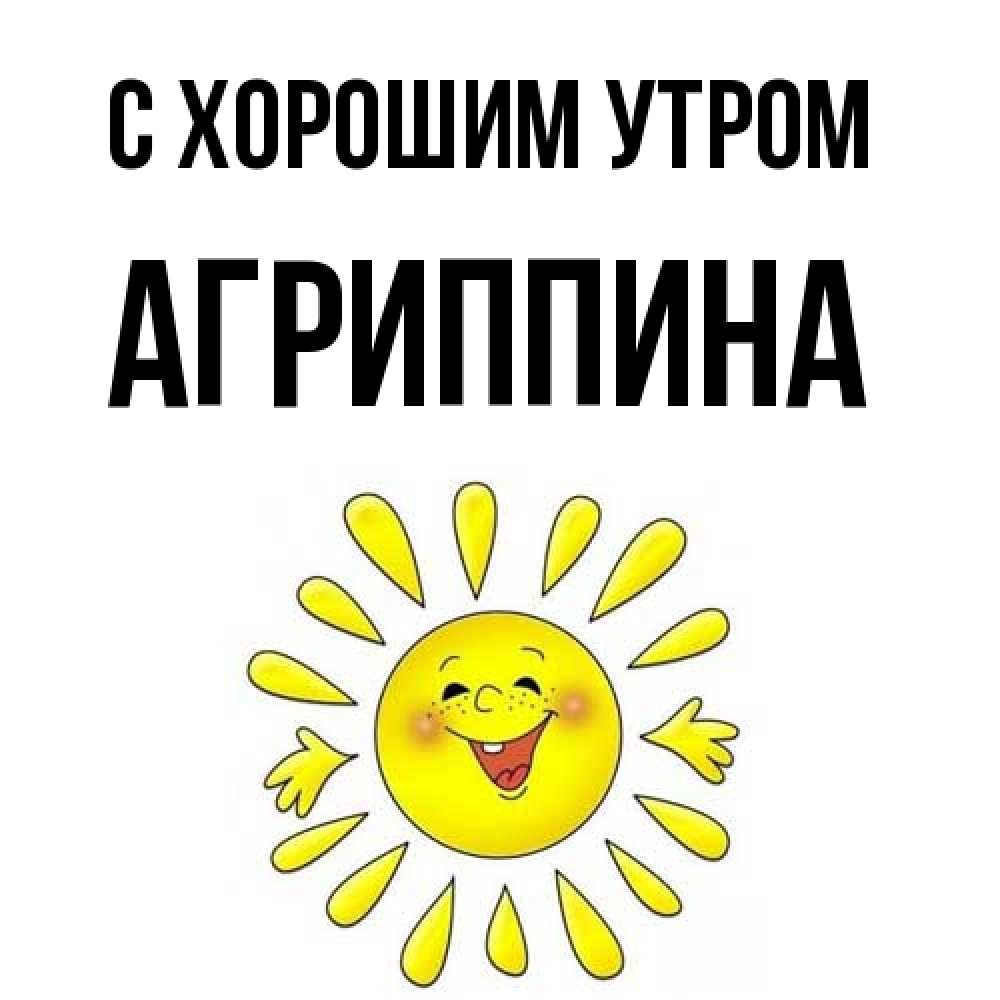 Открытка на каждый день с именем, Агриппина С хорошим утром улыбка Прикольная открытка с пожеланием онлайн скачать бесплатно 