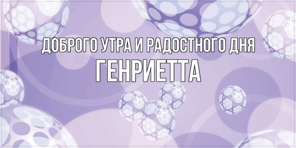 Открытка на каждый день с именем, Генриетта Доброго утра и радостного дня открытка строгого стиля Прикольная открытка с пожеланием онлайн скачать бесплатно 