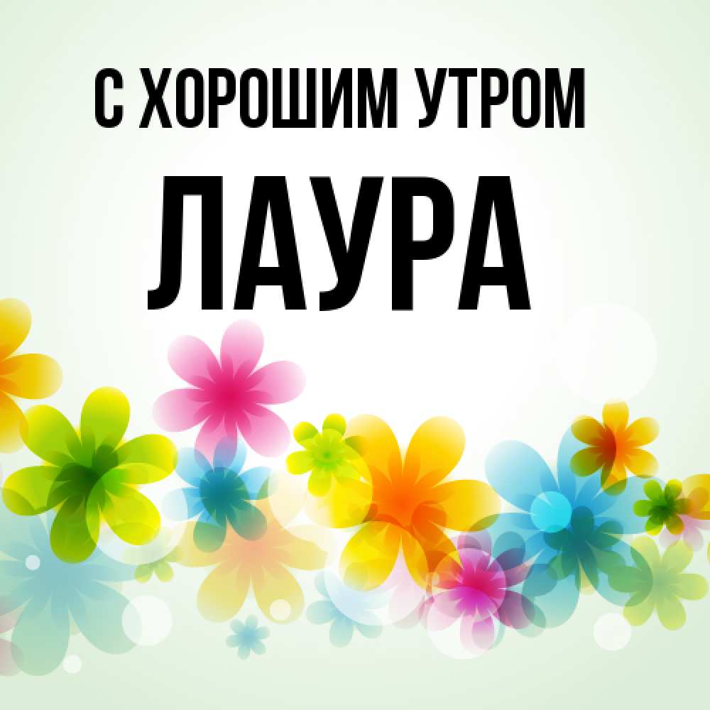 Открытка на каждый день с именем, Лаура С хорошим утром позитивные цветочки Прикольная открытка с пожеланием онлайн скачать бесплатно 