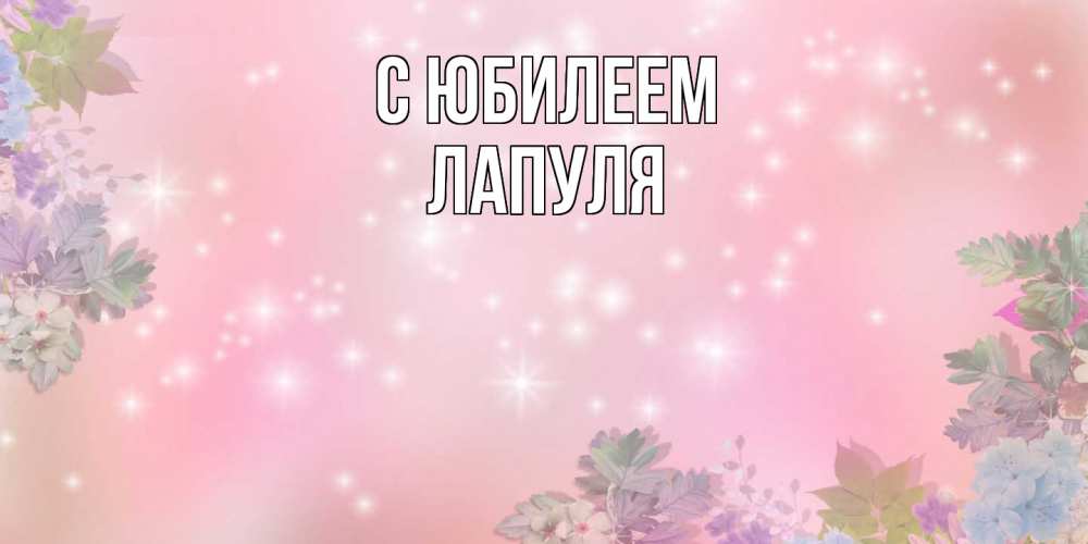 Открытка на каждый день с именем, Лапуля C юбилеем открыта с цветами в нежных тонах Прикольная открытка с пожеланием онлайн скачать бесплатно 