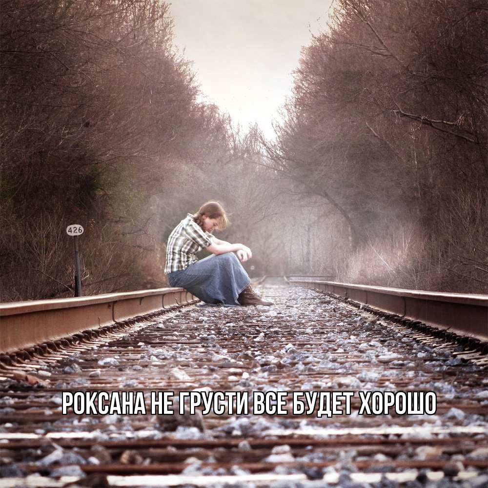 Открытка на каждый день с именем, Роксана Не грусти все будет хорошо девушка на рельсах Прикольная открытка с пожеланием онлайн скачать бесплатно 