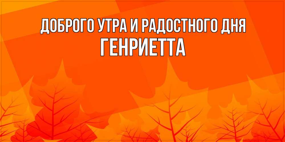 Открытка на каждый день с именем, Генриетта Доброго утра и радостного дня осеннее настроение Прикольная открытка с пожеланием онлайн скачать бесплатно 