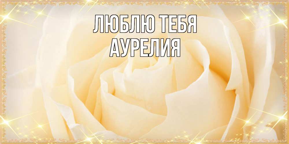 Открытка на каждый день с именем, Аурелия Люблю тебя с международным женским днем поздравления для женщины Прикольная открытка с пожеланием онлайн скачать бесплатно 