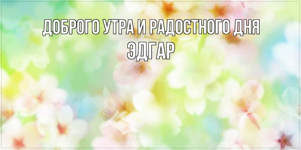 Открытка на каждый день с именем, Эдгар Доброго утра и радостного дня удачного летнего солнечного дня Прикольная открытка с пожеланием онлайн скачать бесплатно 