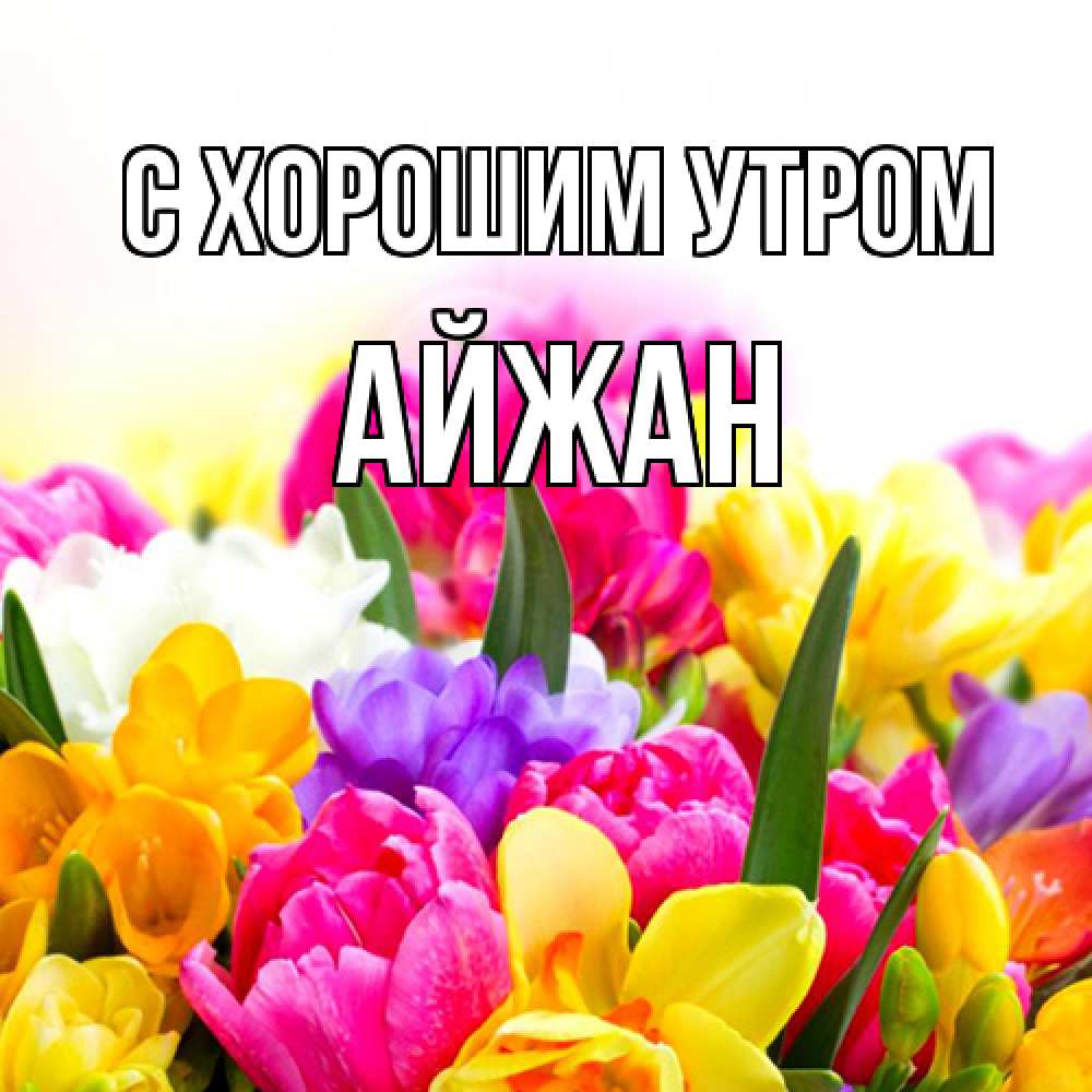 Открытка на каждый день с именем, Айжан С хорошим утром создать открытку со свое подписью Прикольная открытка с пожеланием онлайн скачать бесплатно 