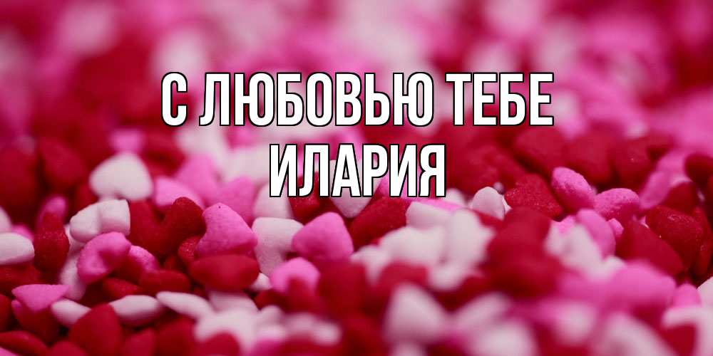 Открытка на каждый день с именем, Илария С любовью тебе красивая открытка с признанием в любви Прикольная открытка с пожеланием онлайн скачать бесплатно 