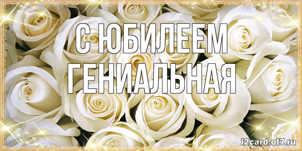 Открытка на каждый день с именем, Гениальная C юбилеем открытка с белыми розами. большой букет белых роз Прикольная открытка с пожеланием онлайн скачать бесплатно 