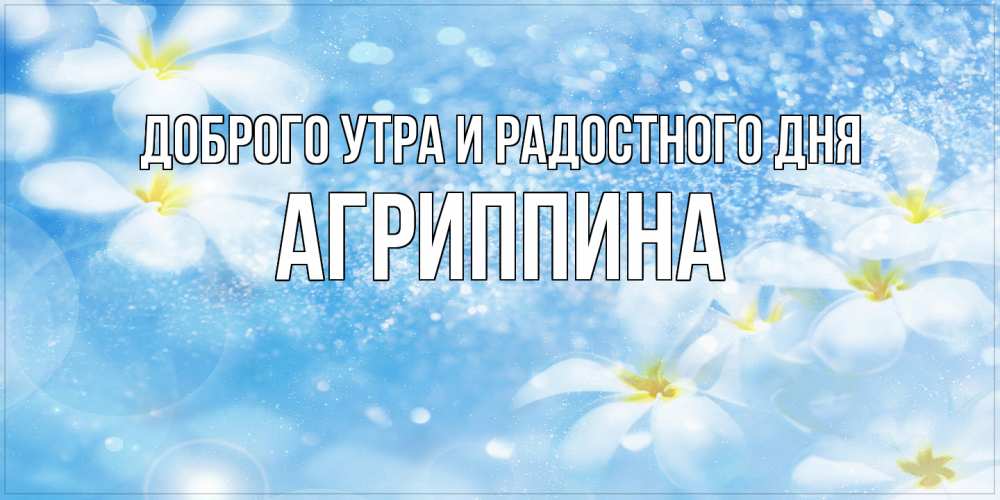 Открытка на каждый день с именем, Агриппина Доброго утра и радостного дня прекрасное настроение Прикольная открытка с пожеланием онлайн скачать бесплатно 