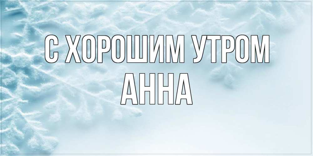 Открытка на каждый день с именем, Анна С хорошим утром классное зимнее утро Прикольная открытка с пожеланием онлайн скачать бесплатно 