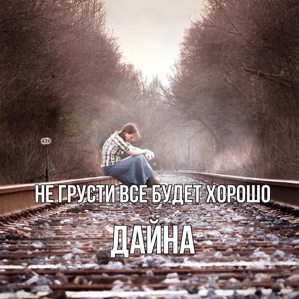 Открытка на каждый день с именем, Дайна Не грусти все будет хорошо девушка на рельсах Прикольная открытка с пожеланием онлайн скачать бесплатно 