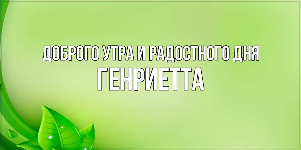 Открытка на каждый день с именем, Генриетта Доброго утра и радостного дня зеленая тема Прикольная открытка с пожеланием онлайн скачать бесплатно 