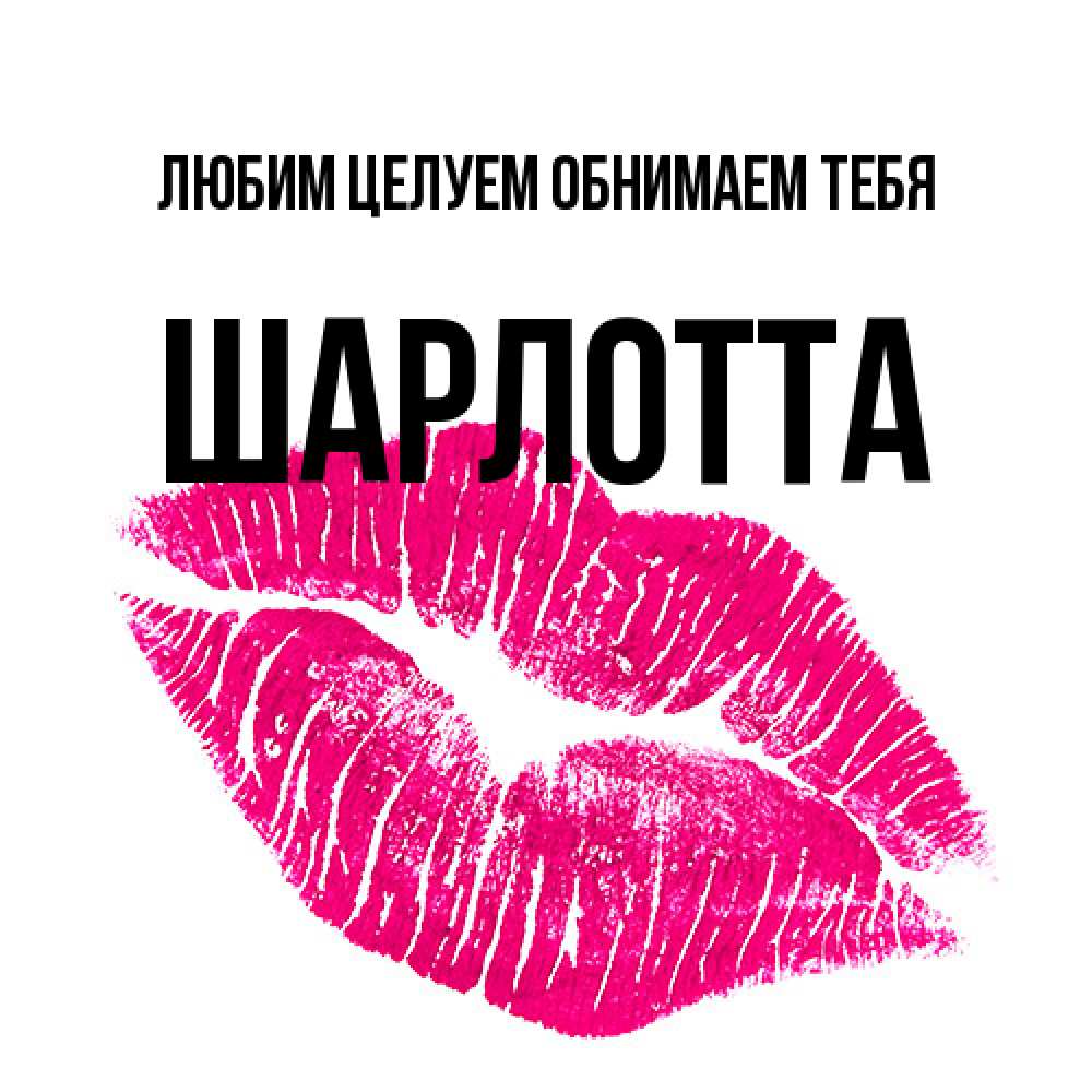 Открытка на каждый день с именем, Шарлотта Любим целуем обнимаем тебя след от помады Прикольная открытка с пожеланием онлайн скачать бесплатно 