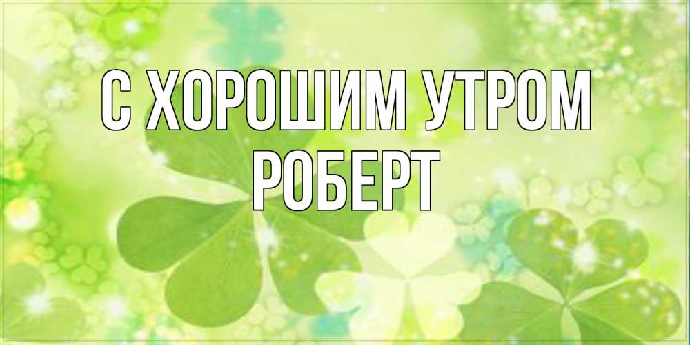 Открытка на каждый день с именем, Роберт С хорошим утром открытка с листьями летними зелеными Прикольная открытка с пожеланием онлайн скачать бесплатно 