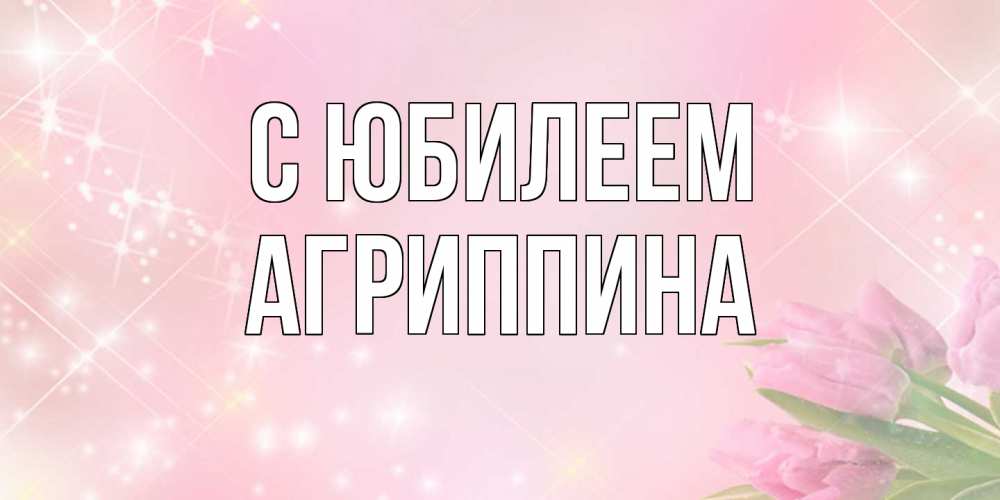 Открытка на каждый день с именем, Агриппина C юбилеем открытки в нежных цветах Прикольная открытка с пожеланием онлайн скачать бесплатно 