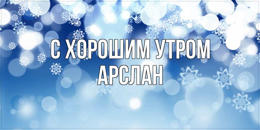 Открытка на каждый день с именем, Арслан С хорошим утром супер открытка Прикольная открытка с пожеланием онлайн скачать бесплатно 