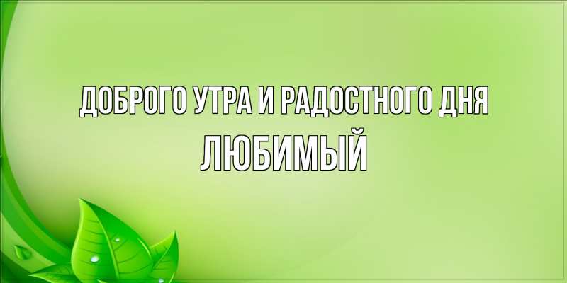 Открытка с именем, Любимый, Доброго утра и радостного дня