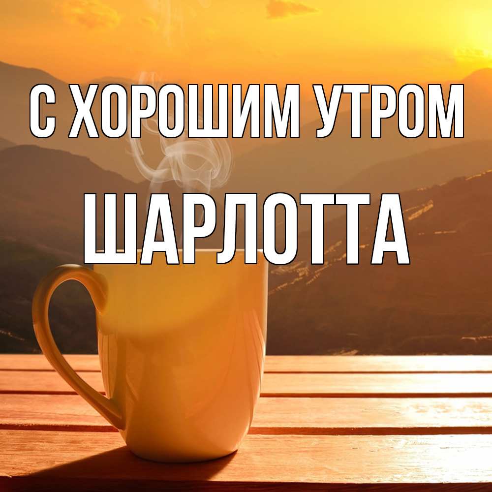 Открытка на каждый день с именем, Шарлотта С хорошим утром кофе в горах Прикольная открытка с пожеланием онлайн скачать бесплатно 