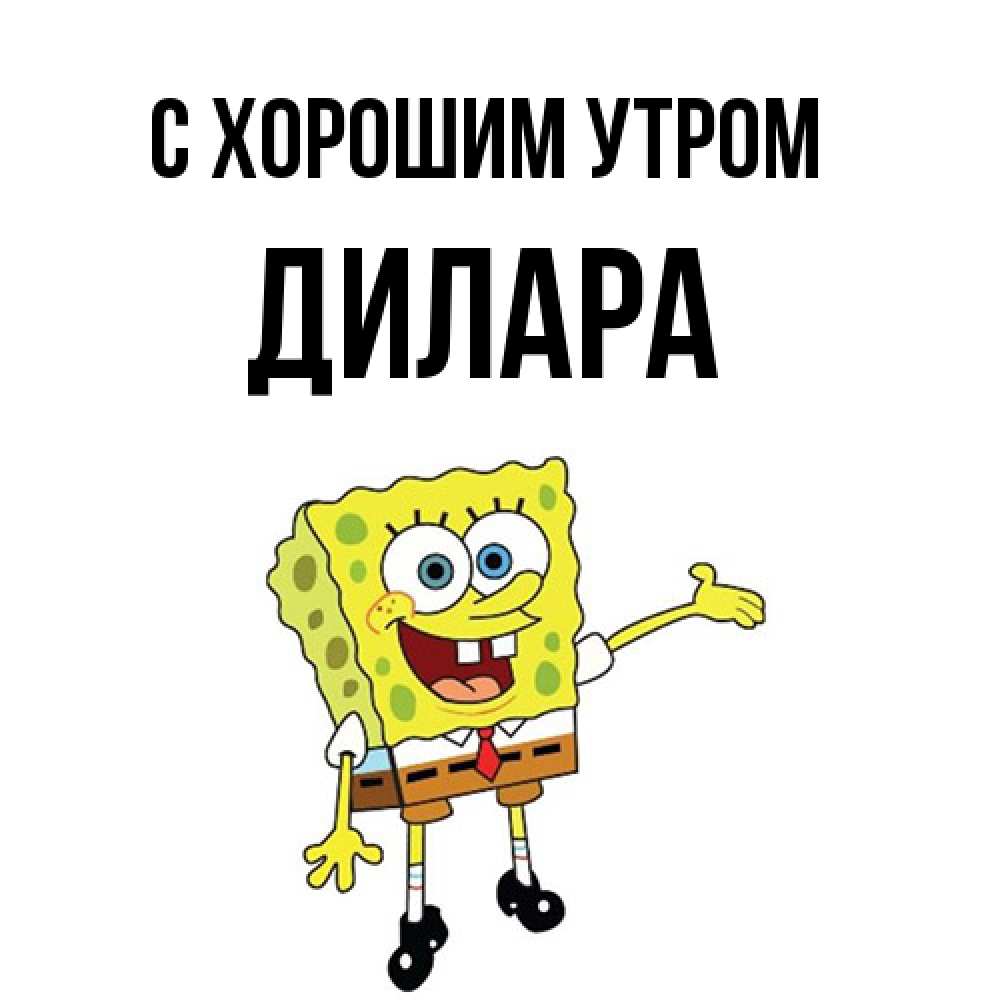 Открытка на каждый день с именем, Дилара С хорошим утром губка боб улыбается Прикольная открытка с пожеланием онлайн скачать бесплатно 