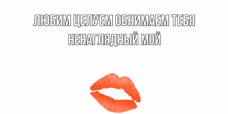 Открытка с именем, Ненаглядный мой, Любим целуем обнимаем тебя